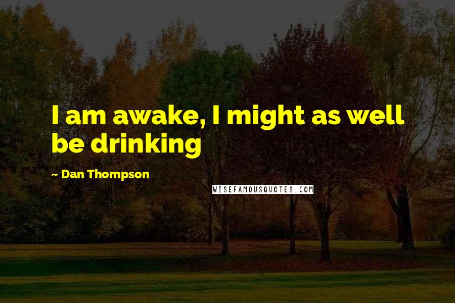 Dan Thompson Quotes: I am awake, I might as well be drinking