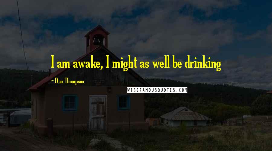 Dan Thompson Quotes: I am awake, I might as well be drinking