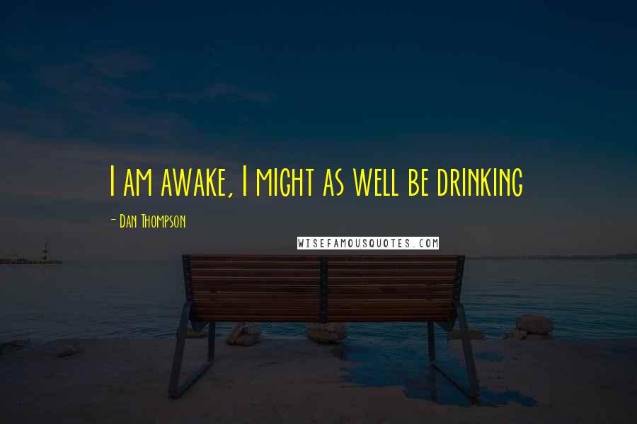 Dan Thompson Quotes: I am awake, I might as well be drinking