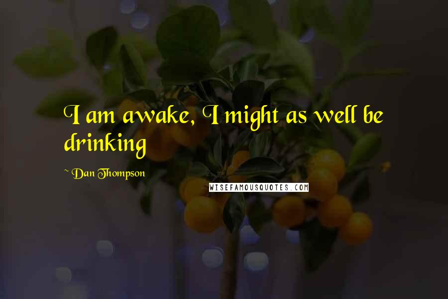 Dan Thompson Quotes: I am awake, I might as well be drinking