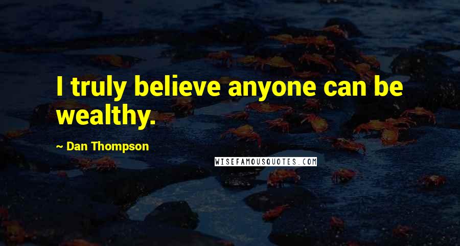 Dan Thompson Quotes: I truly believe anyone can be wealthy.