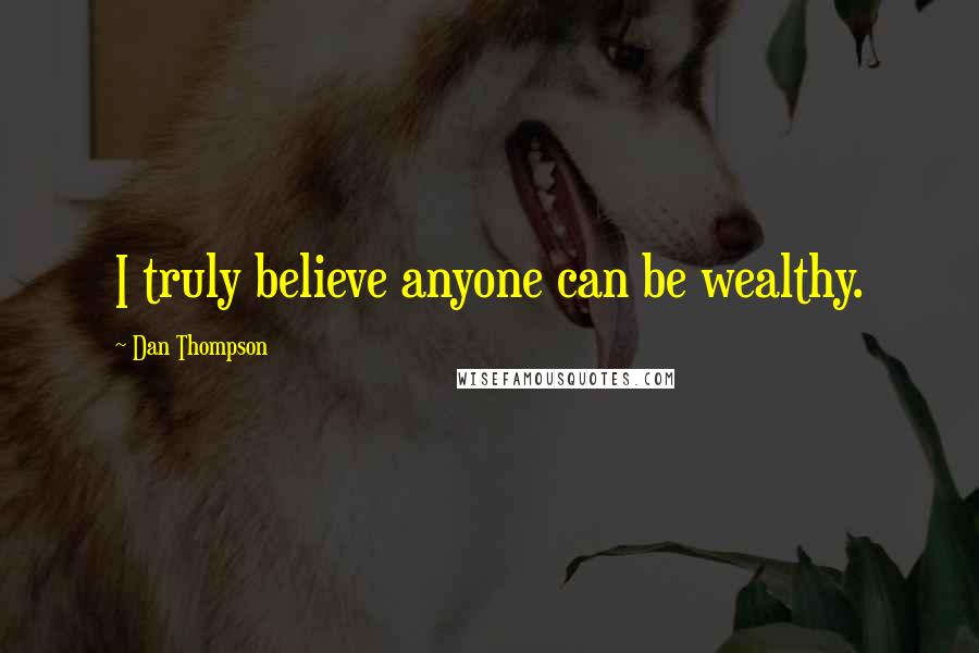 Dan Thompson Quotes: I truly believe anyone can be wealthy.