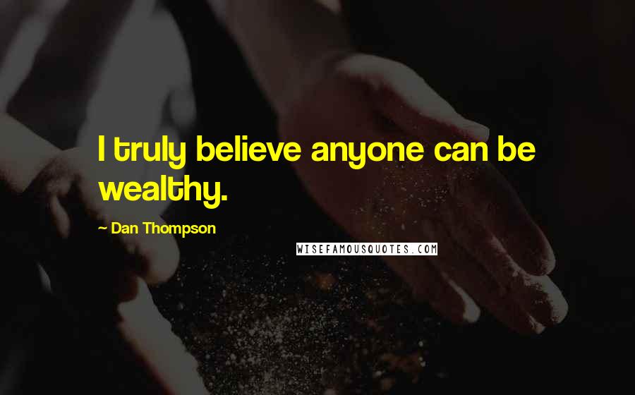 Dan Thompson Quotes: I truly believe anyone can be wealthy.