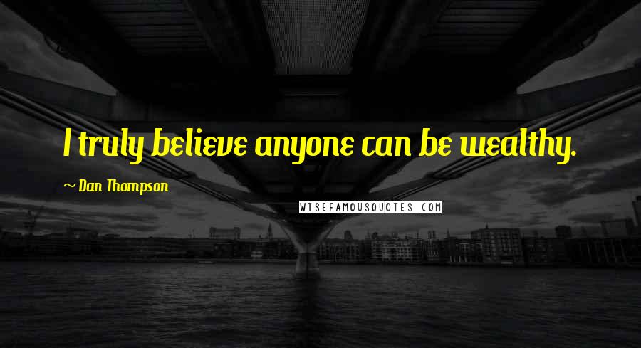 Dan Thompson Quotes: I truly believe anyone can be wealthy.