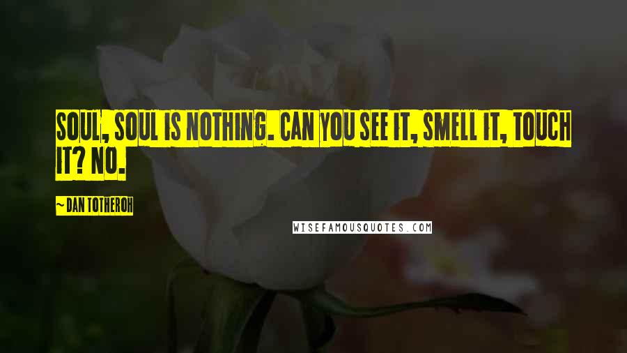 Dan Totheroh Quotes: Soul, soul is nothing. Can you see it, smell it, touch it? No.