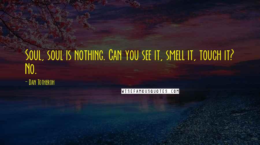 Dan Totheroh Quotes: Soul, soul is nothing. Can you see it, smell it, touch it? No.
