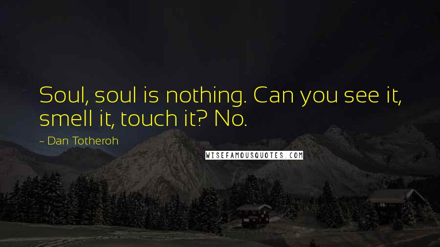 Dan Totheroh Quotes: Soul, soul is nothing. Can you see it, smell it, touch it? No.