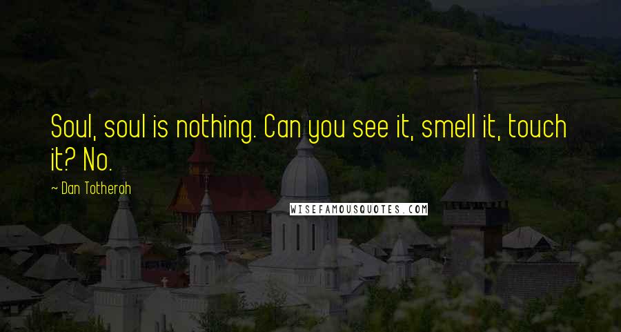 Dan Totheroh Quotes: Soul, soul is nothing. Can you see it, smell it, touch it? No.