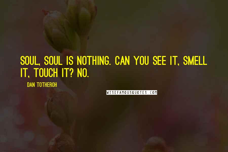 Dan Totheroh Quotes: Soul, soul is nothing. Can you see it, smell it, touch it? No.