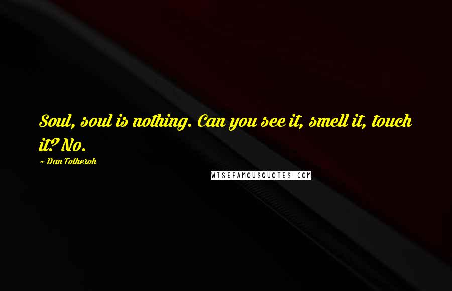 Dan Totheroh Quotes: Soul, soul is nothing. Can you see it, smell it, touch it? No.