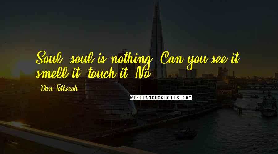 Dan Totheroh Quotes: Soul, soul is nothing. Can you see it, smell it, touch it? No.