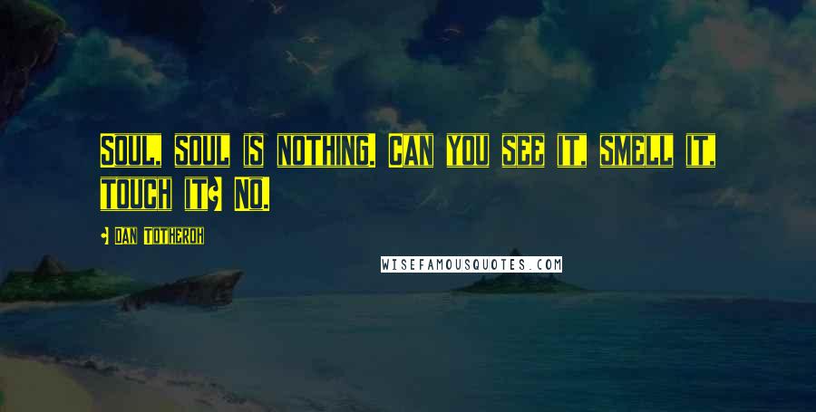 Dan Totheroh Quotes: Soul, soul is nothing. Can you see it, smell it, touch it? No.