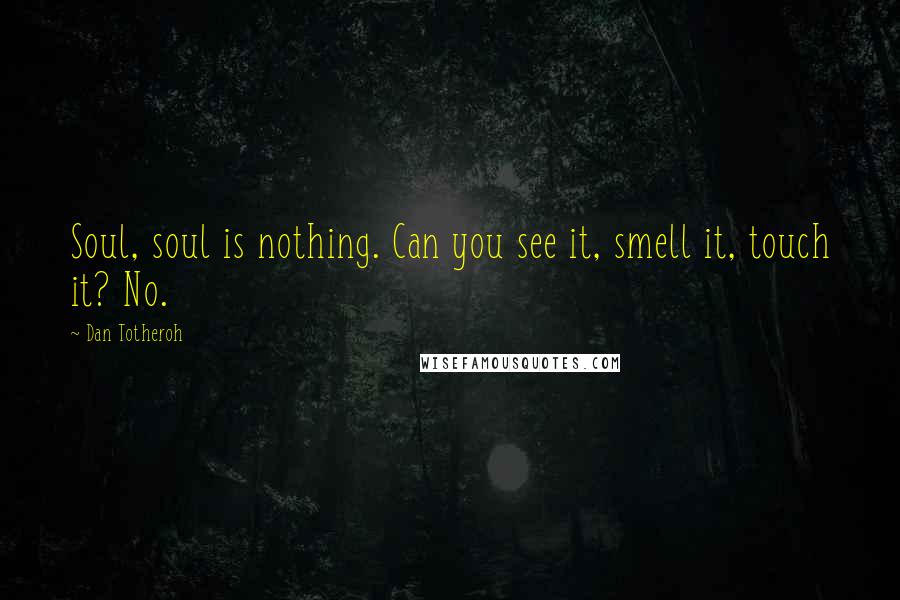 Dan Totheroh Quotes: Soul, soul is nothing. Can you see it, smell it, touch it? No.