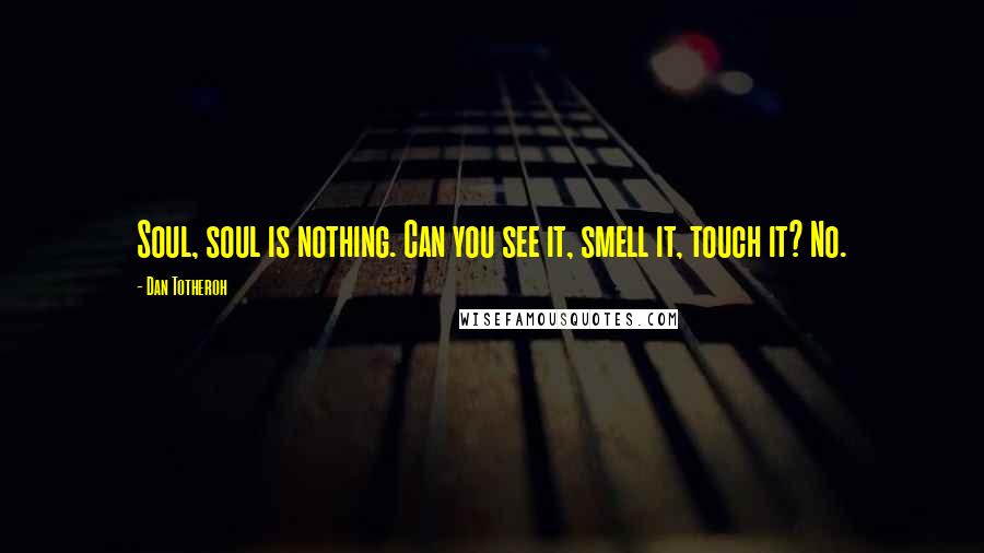 Dan Totheroh Quotes: Soul, soul is nothing. Can you see it, smell it, touch it? No.