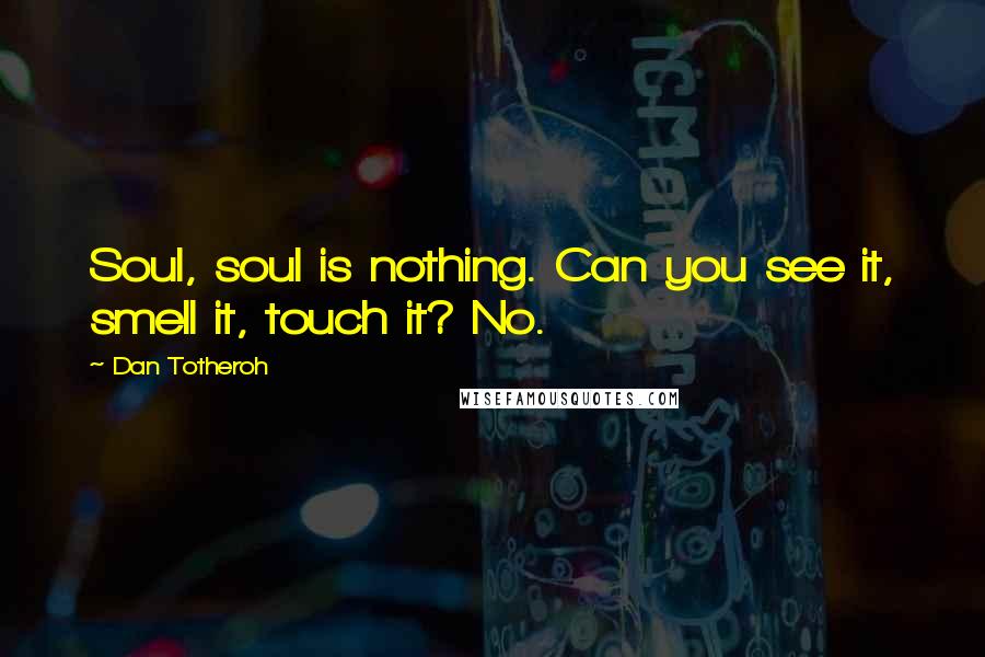 Dan Totheroh Quotes: Soul, soul is nothing. Can you see it, smell it, touch it? No.