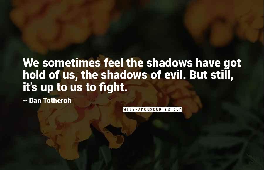 Dan Totheroh Quotes: We sometimes feel the shadows have got hold of us, the shadows of evil. But still, it's up to us to fight.