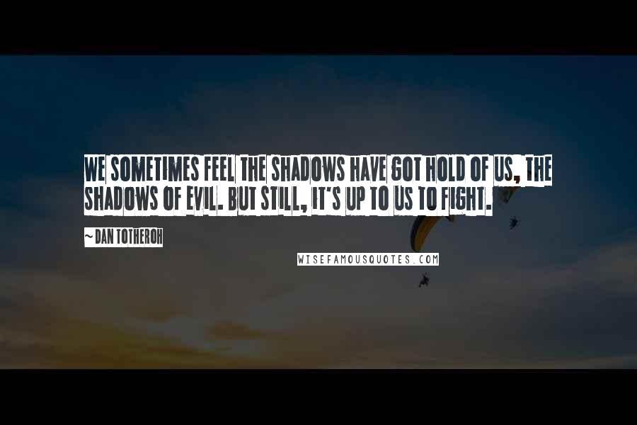 Dan Totheroh Quotes: We sometimes feel the shadows have got hold of us, the shadows of evil. But still, it's up to us to fight.