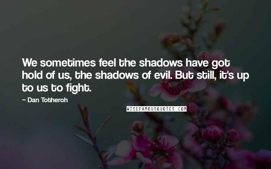 Dan Totheroh Quotes: We sometimes feel the shadows have got hold of us, the shadows of evil. But still, it's up to us to fight.