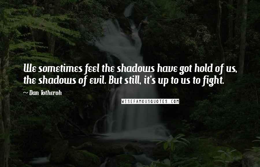 Dan Totheroh Quotes: We sometimes feel the shadows have got hold of us, the shadows of evil. But still, it's up to us to fight.