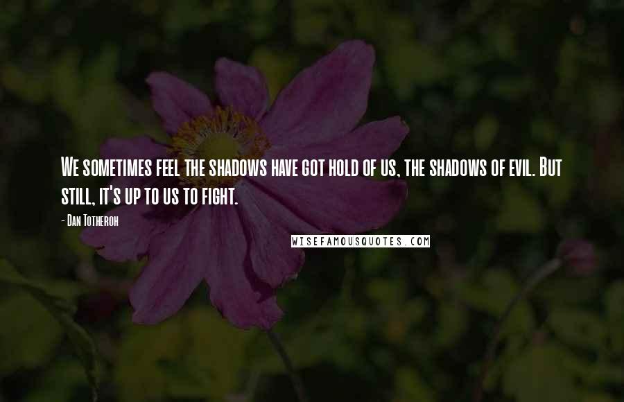 Dan Totheroh Quotes: We sometimes feel the shadows have got hold of us, the shadows of evil. But still, it's up to us to fight.