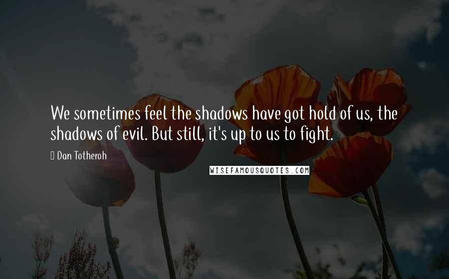 Dan Totheroh Quotes: We sometimes feel the shadows have got hold of us, the shadows of evil. But still, it's up to us to fight.