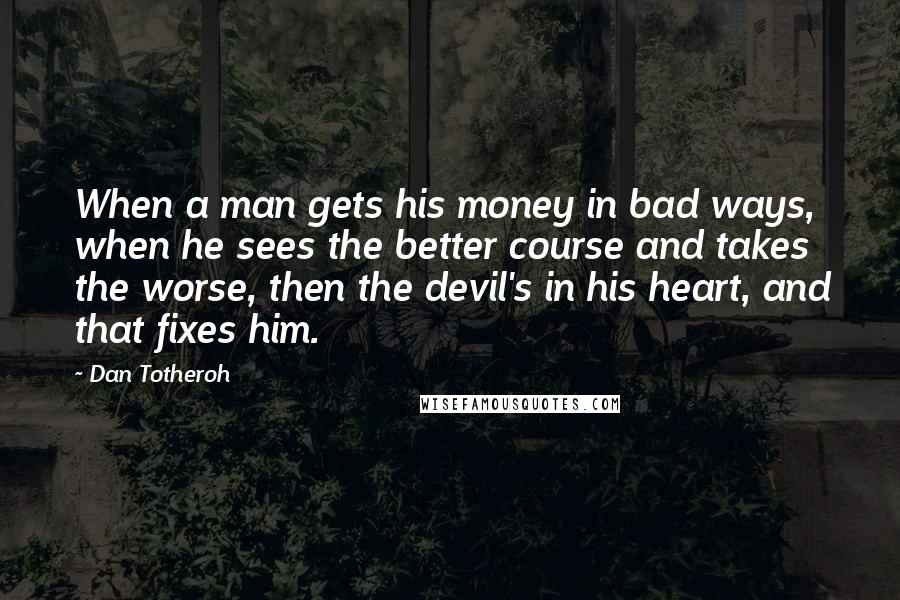 Dan Totheroh Quotes: When a man gets his money in bad ways, when he sees the better course and takes the worse, then the devil's in his heart, and that fixes him.