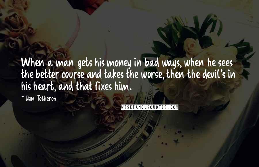 Dan Totheroh Quotes: When a man gets his money in bad ways, when he sees the better course and takes the worse, then the devil's in his heart, and that fixes him.