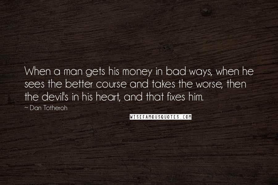 Dan Totheroh Quotes: When a man gets his money in bad ways, when he sees the better course and takes the worse, then the devil's in his heart, and that fixes him.