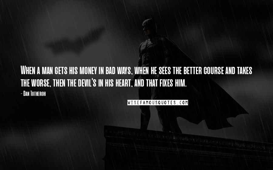 Dan Totheroh Quotes: When a man gets his money in bad ways, when he sees the better course and takes the worse, then the devil's in his heart, and that fixes him.