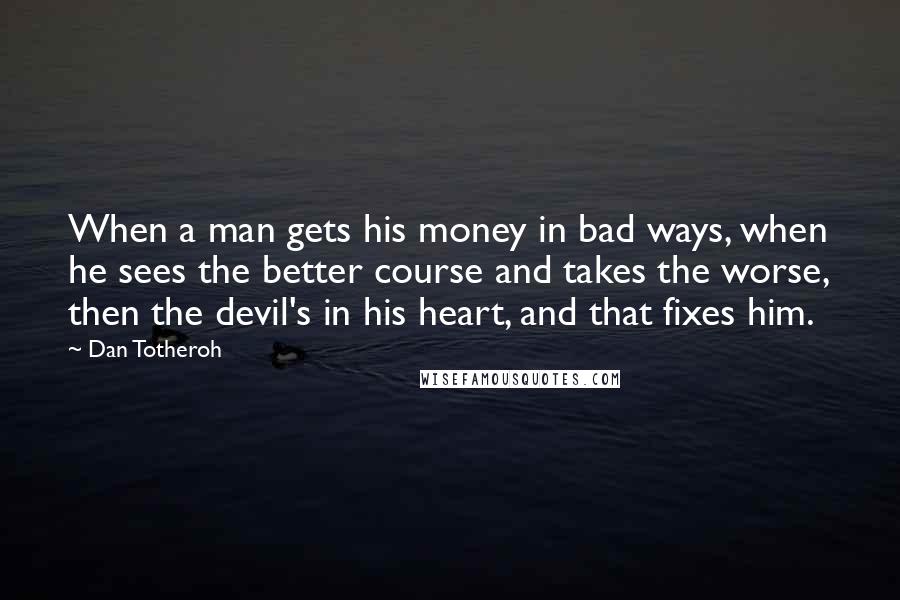 Dan Totheroh Quotes: When a man gets his money in bad ways, when he sees the better course and takes the worse, then the devil's in his heart, and that fixes him.