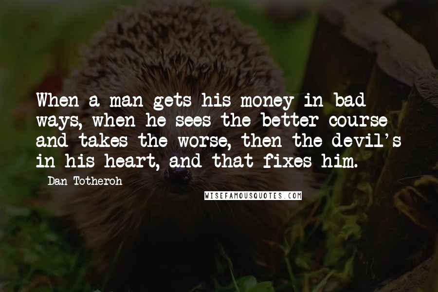 Dan Totheroh Quotes: When a man gets his money in bad ways, when he sees the better course and takes the worse, then the devil's in his heart, and that fixes him.