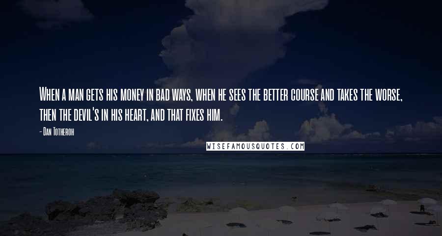 Dan Totheroh Quotes: When a man gets his money in bad ways, when he sees the better course and takes the worse, then the devil's in his heart, and that fixes him.