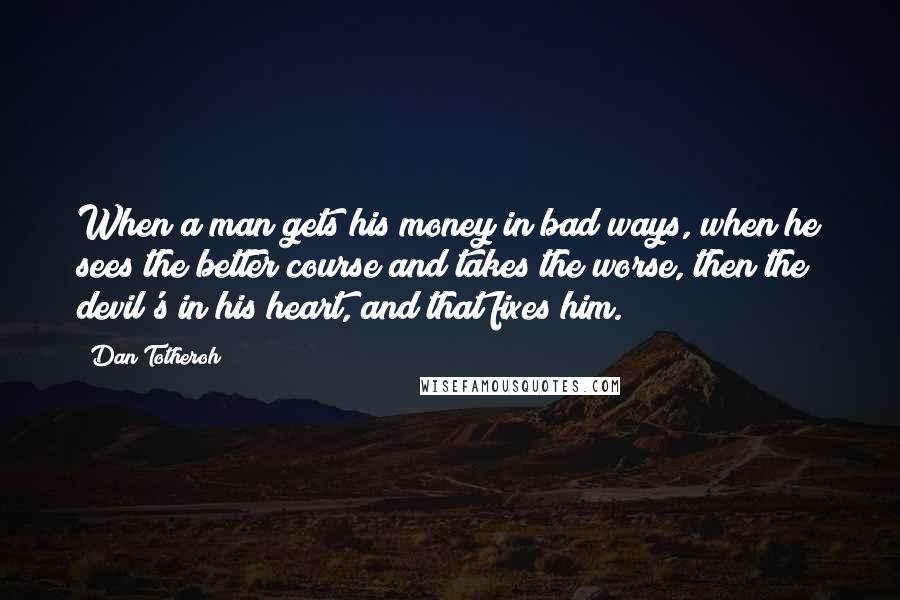 Dan Totheroh Quotes: When a man gets his money in bad ways, when he sees the better course and takes the worse, then the devil's in his heart, and that fixes him.