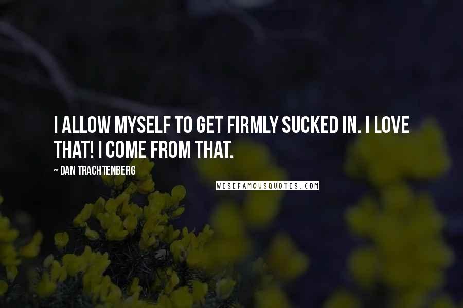 Dan Trachtenberg Quotes: I allow myself to get firmly sucked in. I love that! I come from that.