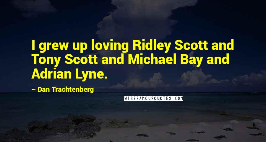Dan Trachtenberg Quotes: I grew up loving Ridley Scott and Tony Scott and Michael Bay and Adrian Lyne.