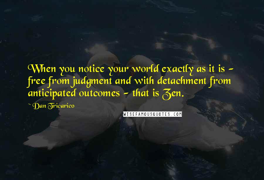 Dan Tricarico Quotes: When you notice your world exactly as it is - free from judgment and with detachment from anticipated outcomes - that is Zen.