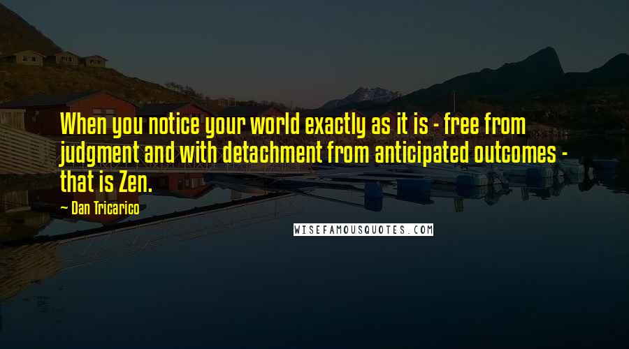 Dan Tricarico Quotes: When you notice your world exactly as it is - free from judgment and with detachment from anticipated outcomes - that is Zen.