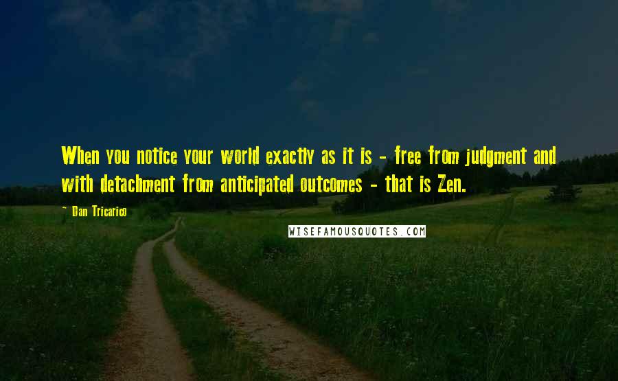 Dan Tricarico Quotes: When you notice your world exactly as it is - free from judgment and with detachment from anticipated outcomes - that is Zen.