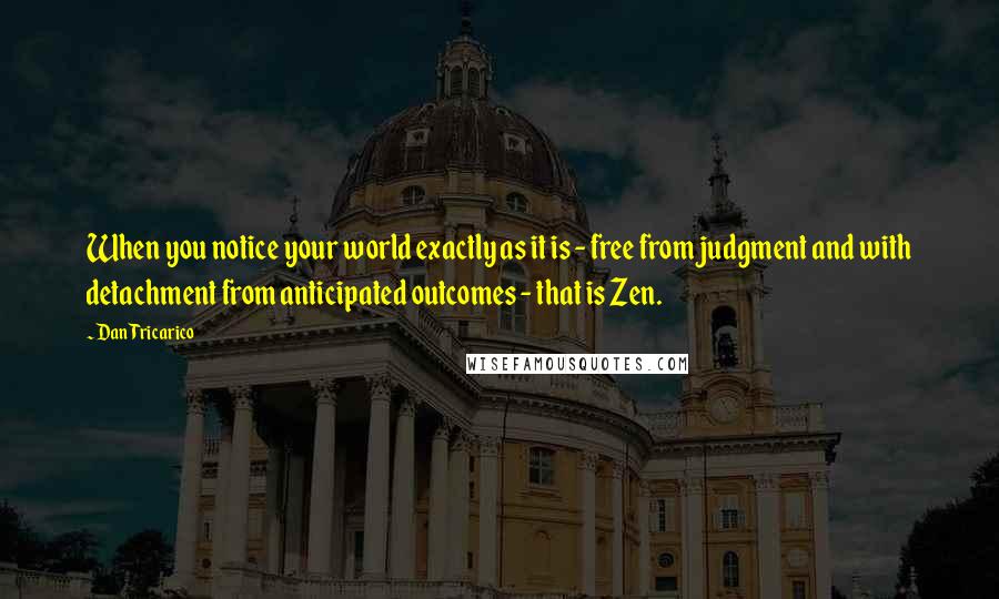 Dan Tricarico Quotes: When you notice your world exactly as it is - free from judgment and with detachment from anticipated outcomes - that is Zen.