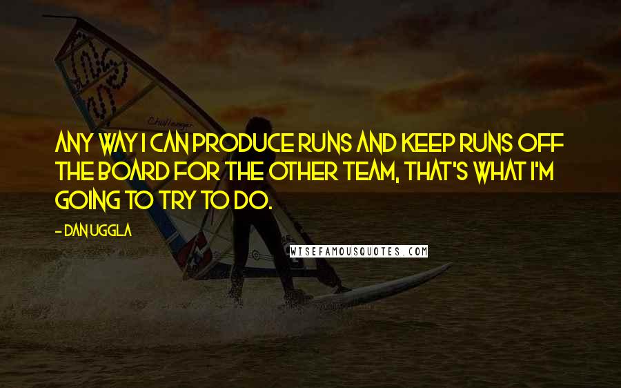 Dan Uggla Quotes: Any way I can produce runs and keep runs off the board for the other team, that's what I'm going to try to do.