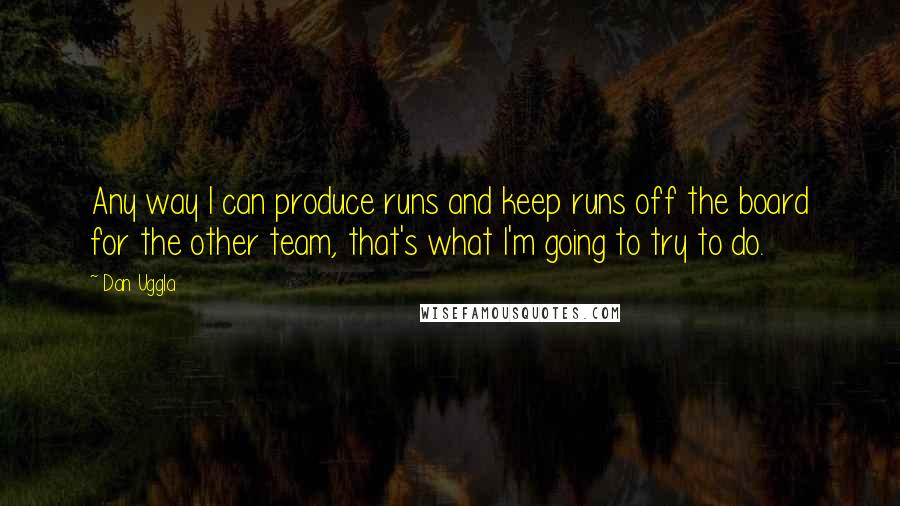 Dan Uggla Quotes: Any way I can produce runs and keep runs off the board for the other team, that's what I'm going to try to do.