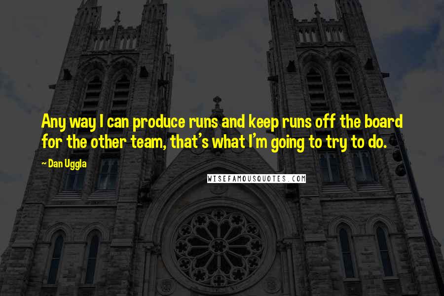 Dan Uggla Quotes: Any way I can produce runs and keep runs off the board for the other team, that's what I'm going to try to do.