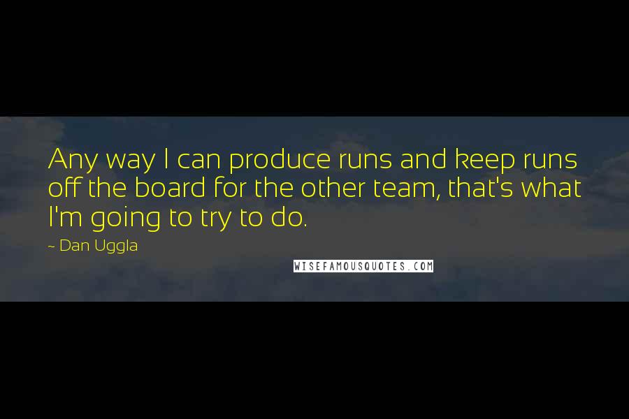 Dan Uggla Quotes: Any way I can produce runs and keep runs off the board for the other team, that's what I'm going to try to do.