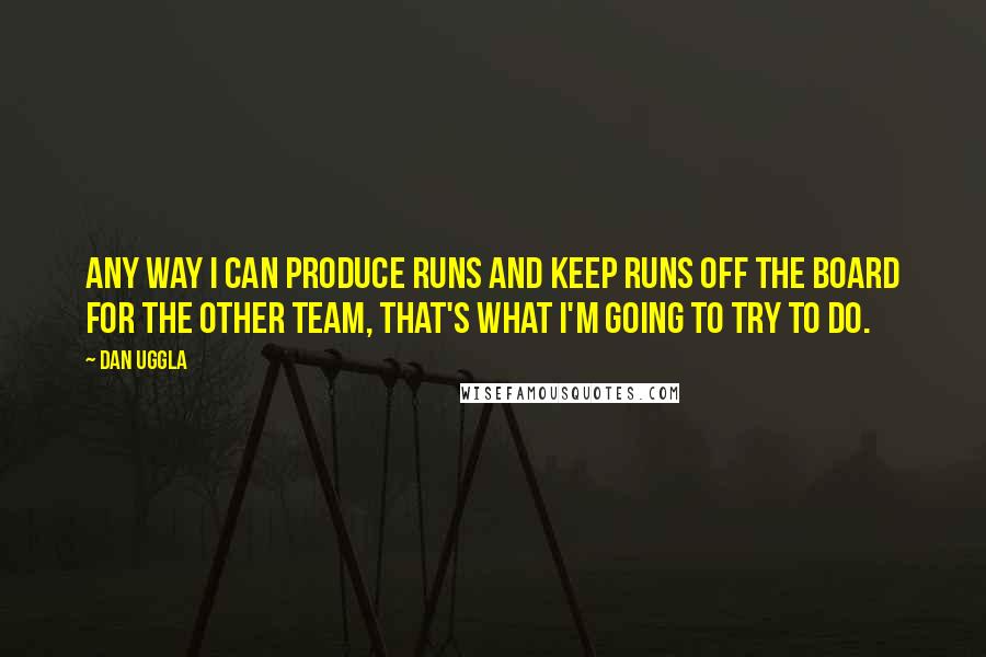 Dan Uggla Quotes: Any way I can produce runs and keep runs off the board for the other team, that's what I'm going to try to do.