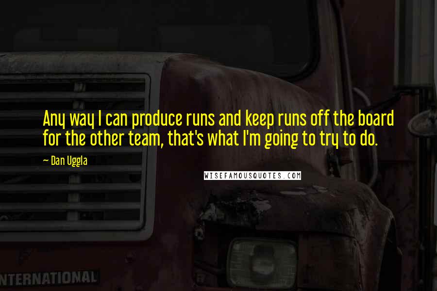 Dan Uggla Quotes: Any way I can produce runs and keep runs off the board for the other team, that's what I'm going to try to do.