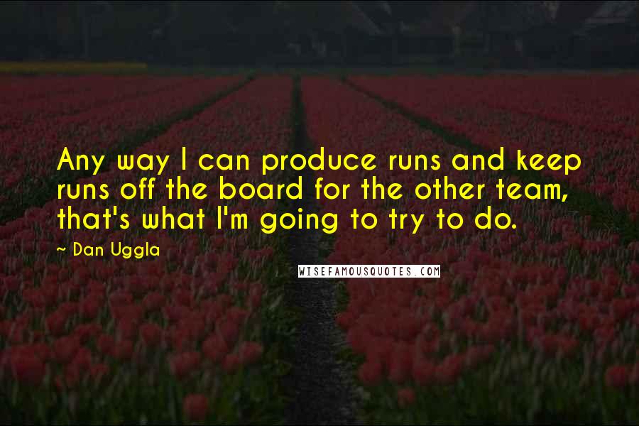 Dan Uggla Quotes: Any way I can produce runs and keep runs off the board for the other team, that's what I'm going to try to do.