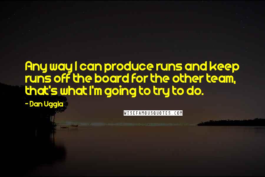 Dan Uggla Quotes: Any way I can produce runs and keep runs off the board for the other team, that's what I'm going to try to do.