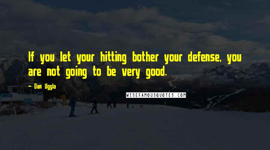 Dan Uggla Quotes: If you let your hitting bother your defense, you are not going to be very good.