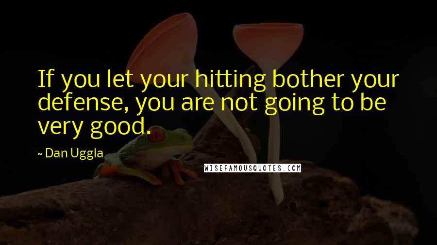 Dan Uggla Quotes: If you let your hitting bother your defense, you are not going to be very good.