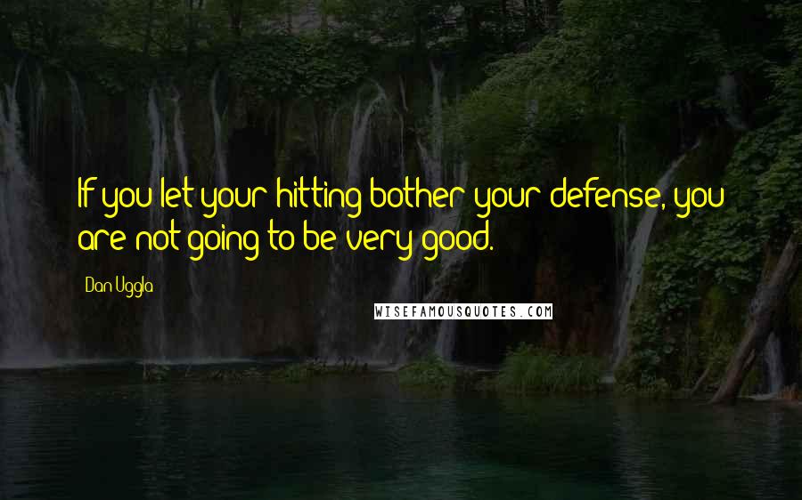 Dan Uggla Quotes: If you let your hitting bother your defense, you are not going to be very good.